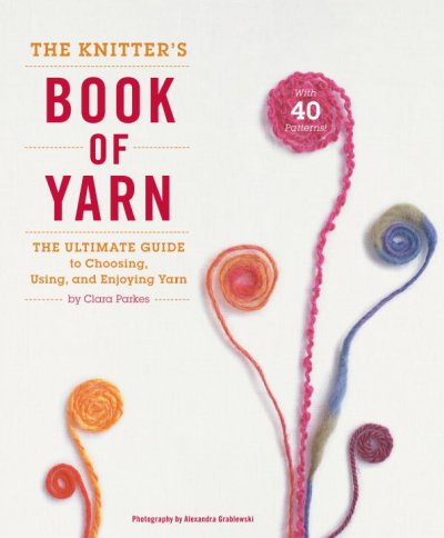 The knitter's book of yarn : the ultimate guide to choosing, using, and enjoying yarn / by Clara Parkes.