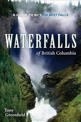 Waterfalls of British Columbia : a guide to BC's 100 best falls / Tony Greenfield.