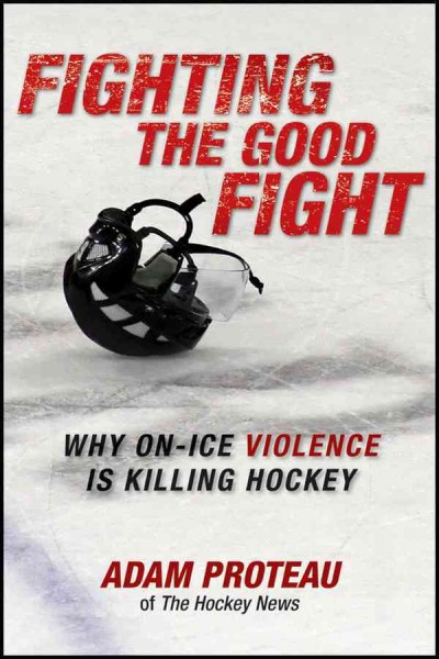 Fighting the good fight : why on-ice violence is killing hockey / Adam Proteau.