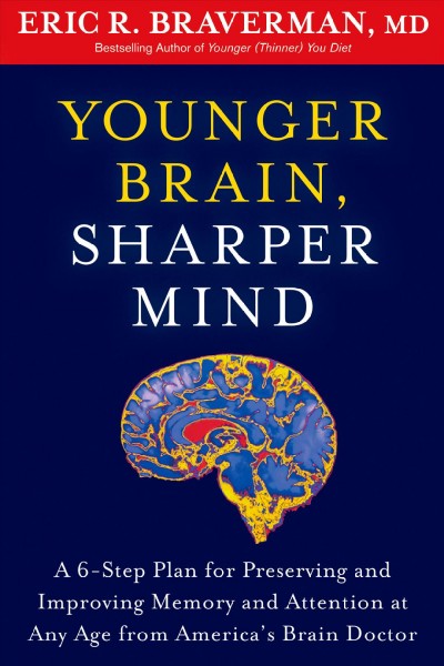 Younger brain, sharper mind : a 6-step plan for preserving and improving memory and attention at any age / Eric R. Braverman.