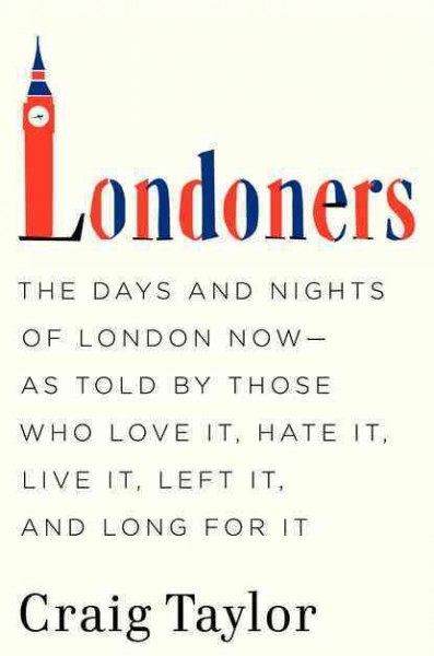 Londoners : the days and nights of London now -- as told by those who love it, hate it, live it, left it, and long for it / Craig Taylor.