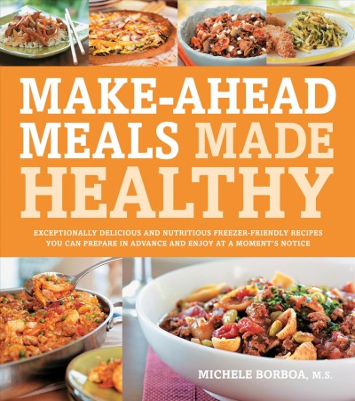 Make-ahead meals made healthy [electronic resource] : exceptionally delicious and nutritious freezer-friendly recipes you can prepare in advance and enjoy at a moment's notice / Michele Borboa.