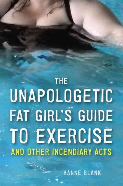 The unapologetic fat girl's guide to exercise and other incendiary acts / Hanne Blank.