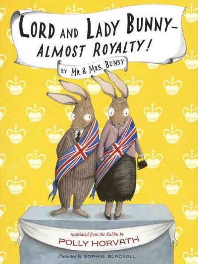 Lord and Lady Bunny -- almost royalty! / by Mr. and Mrs. Bunny ; translated from the Rabbit by Polly Horvath ; illustrated by Sophie Blackall.