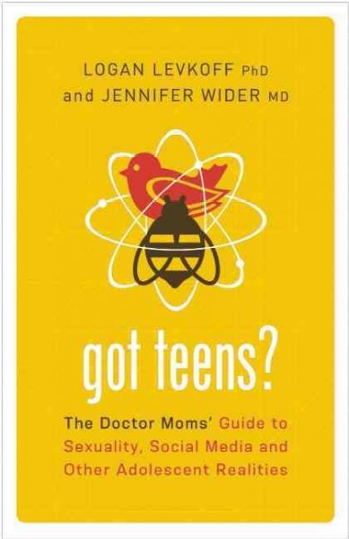 Got teens? : the doctor moms' guide to sexuality, social media and other adolescent realities / Logan Levkoff, Ph.D. and Jennifer Wider, M.D.