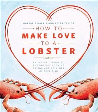 How to make love to a lobster : an eclectic guide to the buying, cooking, eating and folklore of shellfish / Marjorie Harris and Peter Taylor.