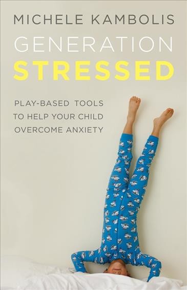 Generation stressed : play-based tools to help your child overcome anxiety / Michele Kambolis ; editing by Maggie Langrick ; cover design by Naomi MacDougall ; cover photograph by Stephanie Rausser.
