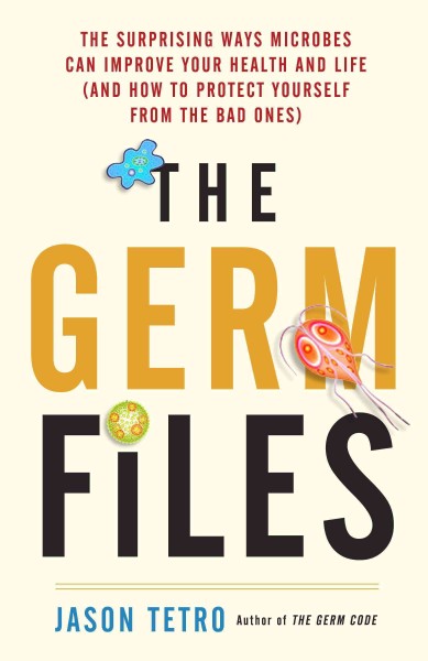 The germ files : the surprising ways microbes can improve your health and life (and how to protect yourself from the bad ones) / Jason Tetro.