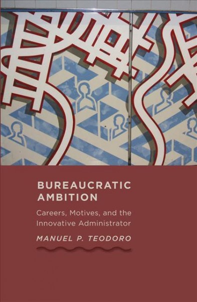 Bureaucratic ambition : careers, motives, and the innovative administrator / Manuel P. Teodoro.