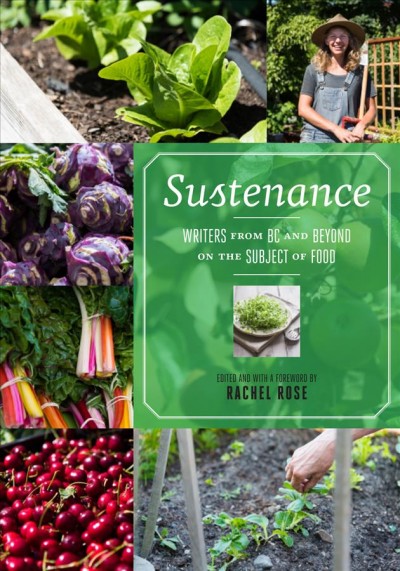 Sustenance : writers from BC and beyond on the subject of food / edited and with a foreword by Rachel Rose ; photography by Derek Fu.