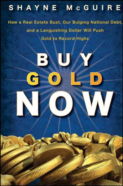 Buy gold now : how a real estate bust, our bulging national debt, and the languishing dollar...