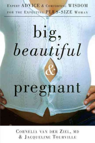 Big, beautiful pregnant : expert advice and comforting wisdom for the expecting plus-size woman / Cornelia van der Ziel, MD, and Jacqueline Tourville.