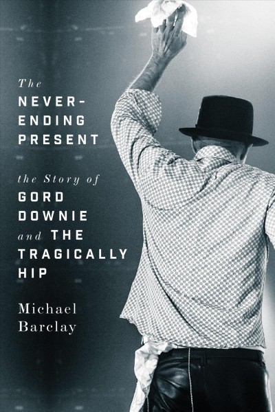 The never-ending present : the story of Gord Downie and the Tragically Hip / Michael Barclay.