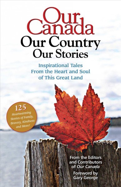 Our canada, our country, our stories : inspirational tales from the heart and soul of this great land / from the editors and contributors of Our Canada ; foreword by Gary George.