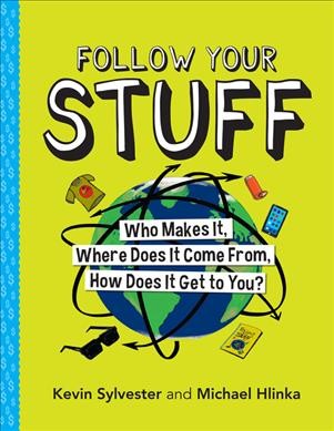 Follow your stuff : who makes it, where does it come from, how does it get to you? / Kevin Sylvester and Michael Hlinka.