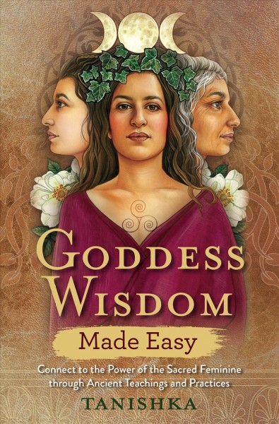 Goddess wisdom made easy : connect to the power of the sacred feminine through ancient teachings and practices / Tanishka.