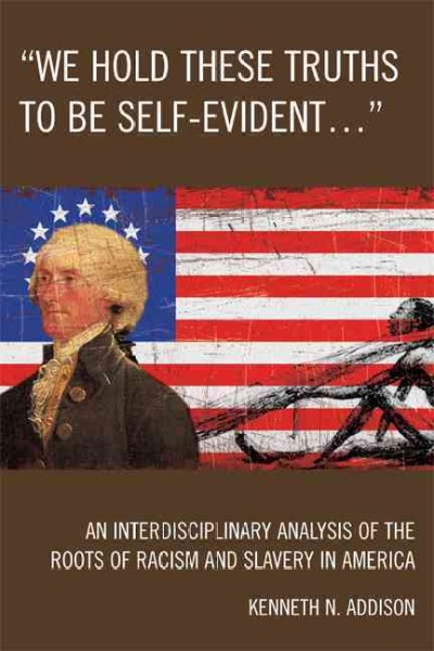 "We hold these truths to be self-evident america--" [electronic resource] : an interdisciplinary analysis of the roots of racism and slavery in America / Kenneth N. Addison.
