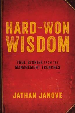 Hard-won wisdom : true stories from the management trenches / Jathan Janove.