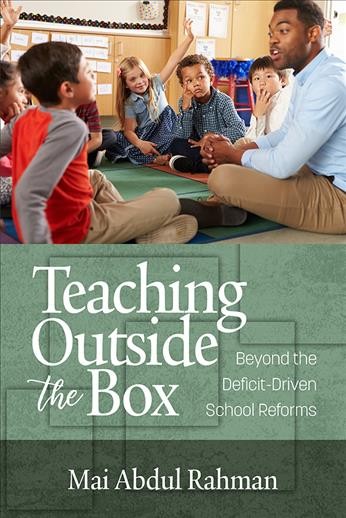 Teaching outside the box : beyond the deficit driven school reforms / Mai Abdul Rahman.