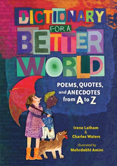 Dictionary for a better world : poems, quotes, and anecdotes from A to Z / Irene Latham and Charles Waters ; illustrated by Mehrdokht Amini.