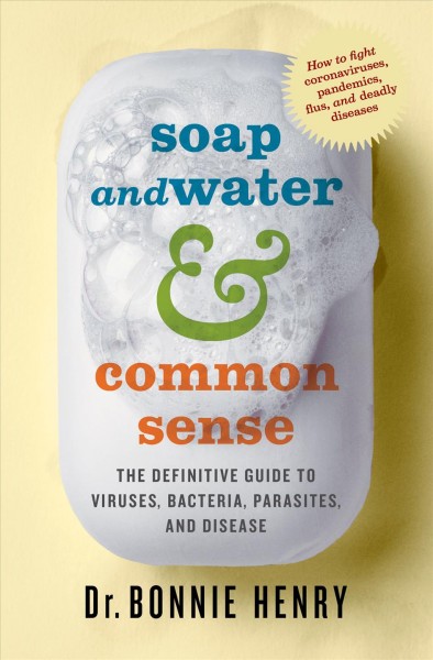 Soap and water & common sense : the definitive guide to viruses, bacteria, parasites and disease / Bonnie Henry.