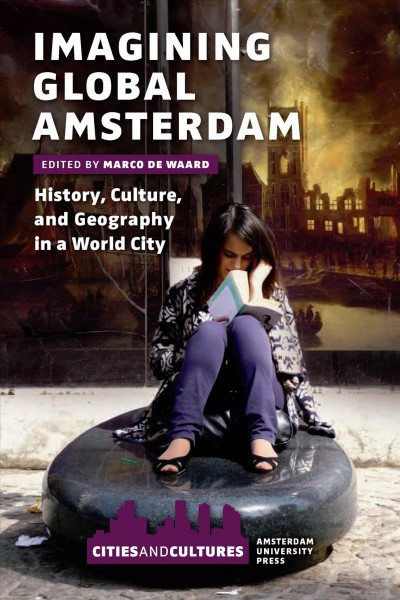 Imagining global Amsterdam : history, culture, and geography in a world city / edited by Marco de Waard.