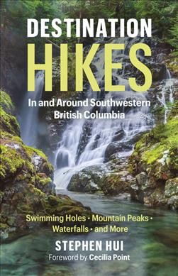 Destination hikes : in and around Southwestern British Columbia : swimming holes, mountain peaks, waterfalls and more / Stephen Hui ; foreword by Cecilia Point.