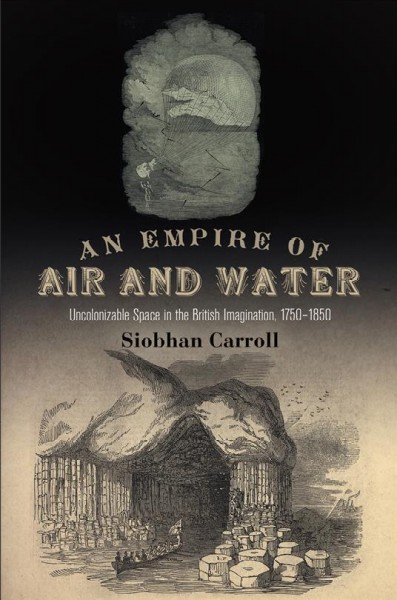 An empire of air and water : uncolonizable space in the British imagination, 1750-1850 / Siobhan Carroll.