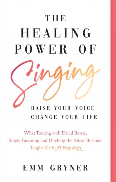 The healing power of singing : raise your voice, change your life : what touring with David Bowie, single parenting and ditching the music business taught me in 25 easy steps / Emm Gryner.