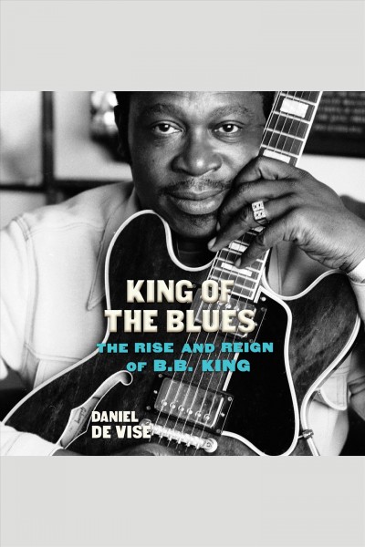 King of the blues : the rise and reign of B.B. King / Daniel de Visé.