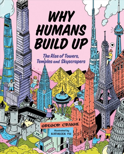 Why humans build up : the rise of towers, temples and skyscrapers / Gregor Craigie ; illustrated by Kathleen Fu.