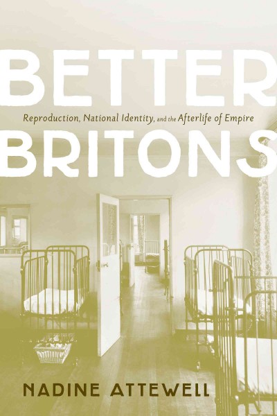 Better Britons : Reproduction, National Identity, and the Afterlife of Empire / Nadine Attewell.