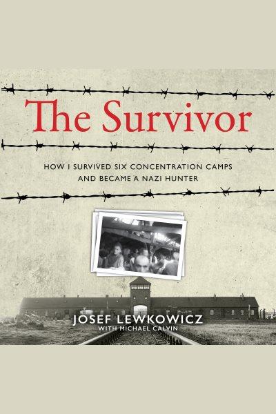 The survivor : How I Survived Six Concentration Camps and Became a Nazi Hunter / Josef Lewkowicz.