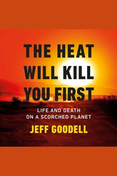 The heat will kill you first : life and death on a scorched planet / Jeff Goodell.