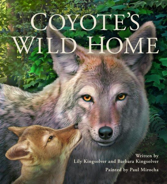 Coyote's wild home / written by Lily Kingsolver and Barbara Kingsolver ; painted by Paul Mirocha.