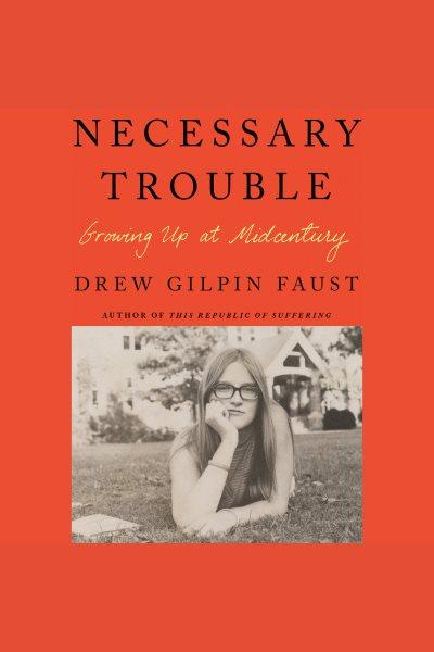 Necessary trouble : growing up at midcentury / Drew Gilpin Faust.