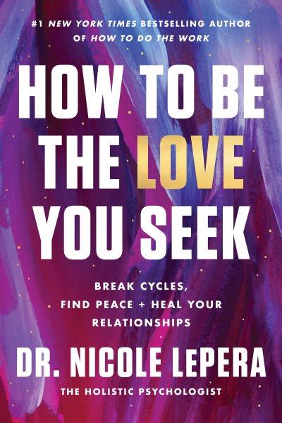 How to be the love you seek : break trauma bonds, embody your self, and become the catalyst for healing in any relationship / Dr. Nicole LePera.