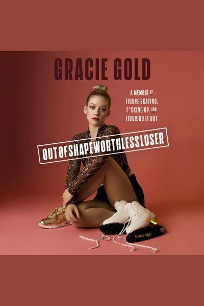 Outofshapeworthlessloser : a memoir of figure skating, f*cking up, and figuring it out / Gracie Gold.