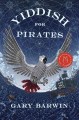 Yiddish for pirates : a novel being an account of Moishe the Captain, his meshugeneh life & astounding adventures, his Sarah, the horizon, books & treasure, as told by Aaron, his African grey  Cover Image
